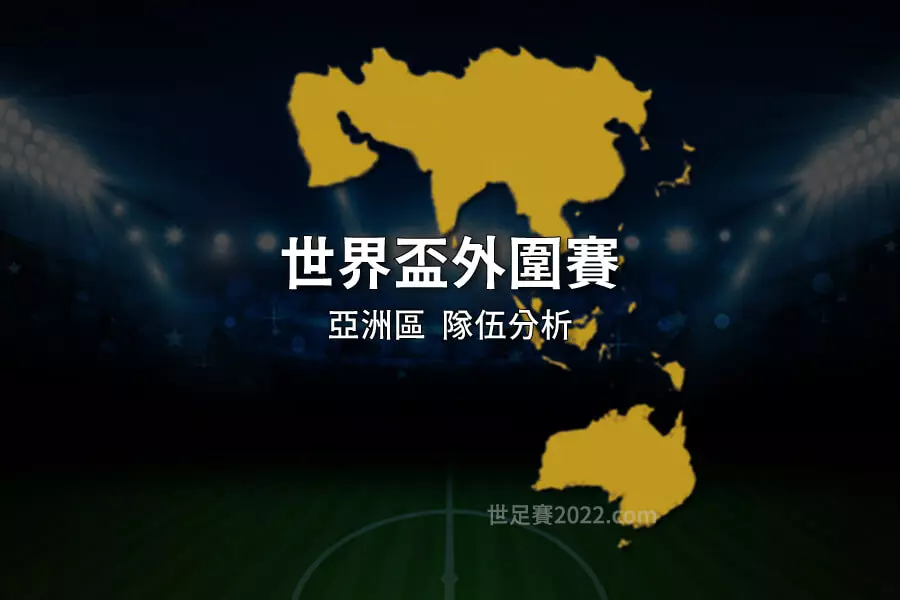 2022世界盃 卡達世足賽 亞洲區外圍賽 隊伍實力出線形勢分析 - 世足賽2022.com